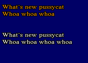 TWhat's new pussycat
XVhoa whoa whoa

XVhat's new pussycat
Whoa whoa whoa Whoa