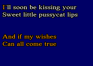 I'll soon be kissing your
Sweet little pussycat lips

And if my wishes
Can all come true