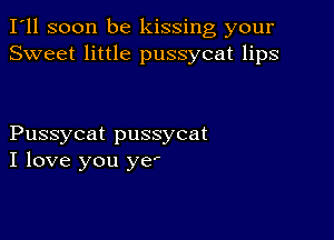 I'll soon be kissing your
Sweet little pussycat lips

Pussycat pussycat
I love you ye'