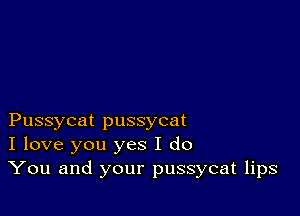 Pussycat pussycat
I love you yes I do
You and your pussycat lips