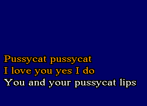 Pussycat pussycat
I love you yes I do
You and your pussycat lips