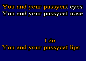 You and your pussycat eyes
You and your pussycat nose

I do
You and your pussycat lips