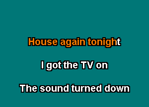 House again tonight

I got the TV on

The sound turned down