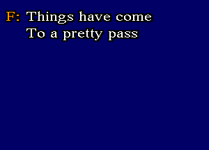 F2 Things have come
To a pretty pass