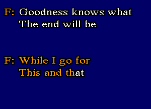 F2 Goodness knows What
The end will be

F2 XVhile I go for
This and that