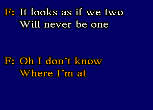 F2 It looks as if we two
XVill never be one

F2 Oh I don't know
Where I'm at