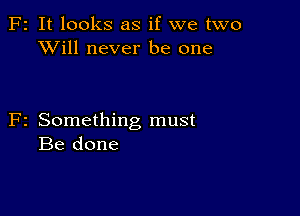 F2 It looks as if we two
XVill never be one

F2 Something must
Be done