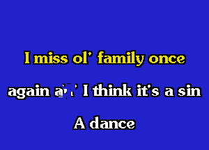 I miss 01' family once
again at .' I think it's a sin

A dance