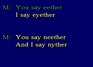 M2 You say eether
I say eyether

M2 You say neether
And I say nyther