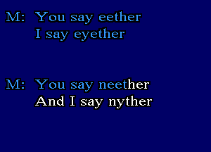 M2 You say eether
I say eyether

M2 You say neether
And I say nyther