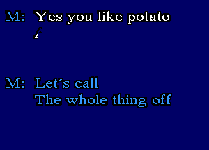 M2 Yes you like potato

1

M2 Let's call
The whole thing, off