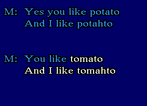 2 Yes you like potato
And I like potahto

z You like tomato
And I like tomahto