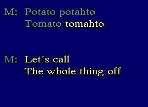 M2 Potato potahto
Tomato tomahto

M2 Let's call
The whole thing, off