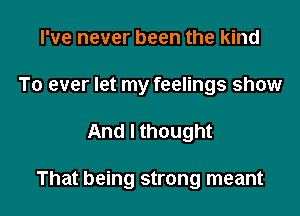 I've never been the kind
To ever let my feelings show

And I thought

That being strong meant