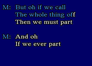 M2 But oh if we call
The whole thing off
Then we must part

M2 And oh
If we ever part