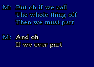 M2 But oh if we call
The whole thing off
Then we must part

M2 And oh
If we ever part