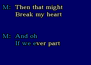 M2 Then that might
Break my heart

M2 And oh
If we ever part