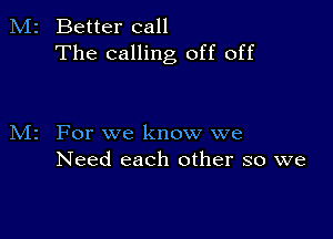 Better call
The calling off off

For we know we
Need each other so we