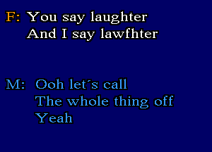 F2 You say laughter
And I say lawfhter

M2 Ooh let's call

The whole thing, off
Yeah