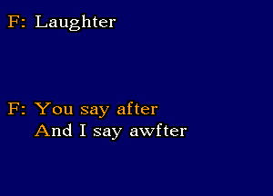 F2 Laughter

F2 You say after
And I say awfter