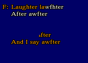 F2 Laughter lawfhter
After awfter

after
And I say awfter