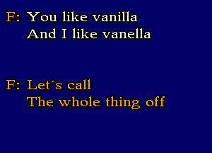 F2 You like vanilla
And I like vanella

F2 Let's call
The whole thing off