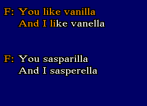 F2 You like vanilla
And I like vanella

F2 You sasparilla
And I sasperella