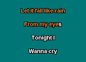 Let it fall like rain

From my eyes

Tonight!

Wanna cry