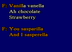 F2 Vanilla vanella
Ah chocolate
Strawberry

F2 You sasparilla
And I sasperella