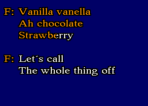 F2 Vanilla vanella
Ah chocolate
Strawberry

F2 Let's call
The whole thing off