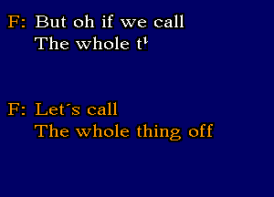 F2 But oh if we call
The whole N

F2 Let's call
The whole thing off