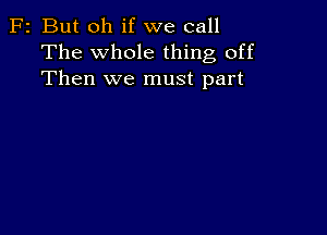 F2 But oh if we call
The whole thing off
Then we must part