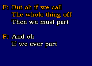 F2 But oh if we call
The whole thing off
Then we must part

F2 And oh
If we ever part