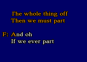 The whole thing off
Then we must part

F2 And oh
If we ever part