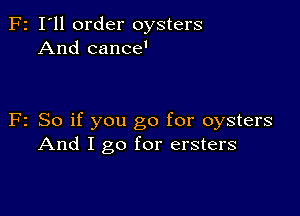 F2 I'll order oysters
And cance'

F2 So if you go for oysters
And I go for ersters