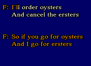 F2 I'll order oysters
And cancel the ersters

F2 So if you go for oysters
And I go for ersters