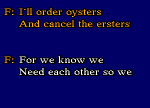 F2 I'll order oysters
And cancel the ersters

F2 For we know we
Need each other so we