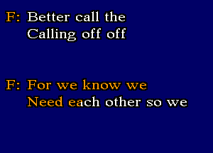 2 Better call the
Calling off off

2 For we know we
Need each other so we