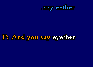 say eether

F2 And you say eyether