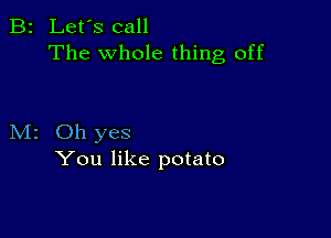 B2 Let's call
The whole thing off

M2 Oh yes
You like potato