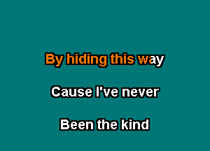 By hiding this way

Cause I've never

Been the kind