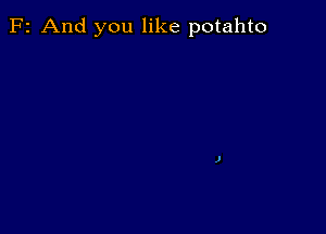 F2 And you like potahto