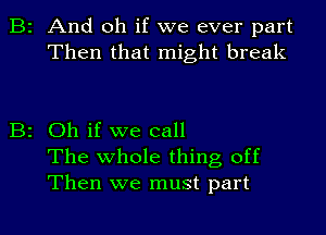 B2 And oh if we ever part
Then that might break

B2 Oh if we call
The whole thing off
Then we must part