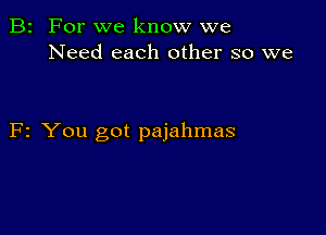 B2 For we know we
Need each other so we

F2 You got pajahmas