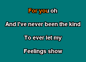 For you oh

And I've never been the kind

To ever let my

Feelings show