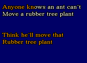 Anyone knows an ant can't
Move a rubber tree plant

Think he'll move that
Rubber tree plant