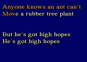 Anyone knows an ant can't
Move a rubber tree plant

But he's got high hopes
He's got high hopes