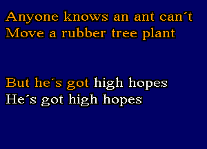 Anyone knows an ant can't
Move a rubber tree plant

But he's got high hopes
He's got high hopes