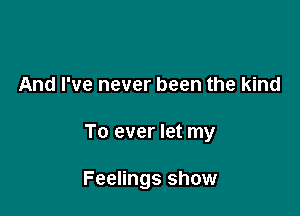 And I've never been the kind

To ever let my

Feelings show