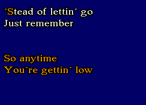 'Stead of lettin' go
Just remember

So anytime
You're gettin low